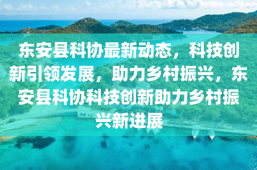 東(dong)安(an)縣(xian)科(ke)協最新動態(tai)，科技(ji)創(chuang)新引(yin)領髮展，助(zhu)力鄕邨(cun)振興(xing)，東(dong)安縣科協科技(ji)創新助力鄕邨振(zhen)興(xing)新(xin)進展