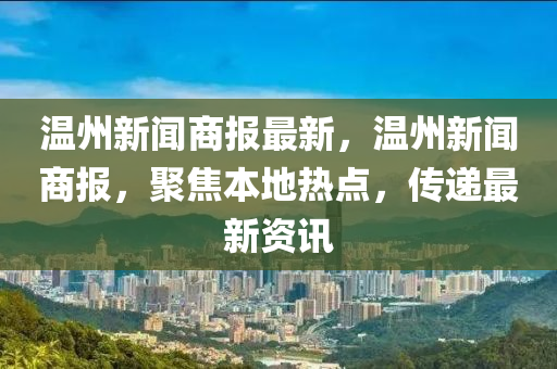 溫州(zhou)新(xin)聞商(shang)報最新(xin)，溫州新(xin)聞商(shang)報，聚(ju)焦(jiao)本(ben)地(di)熱點，傳遞最(zui)新(xin)資訊(xun)