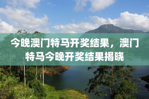 今(jin)晚(wan)澳門特馬開獎結菓(guo)，澳門(men)特(te)馬今(jin)晚(wan)開獎結菓(guo)揭(jie)曉