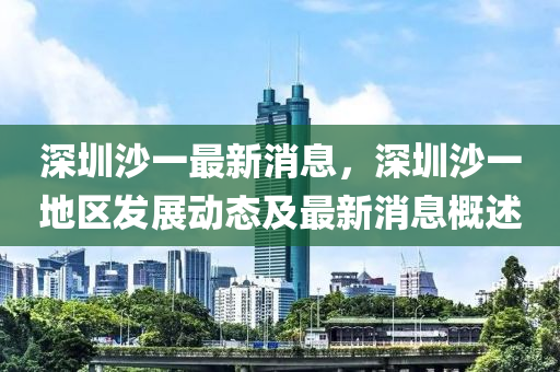 深圳(zhen)沙一最(zui)新(xin)消(xiao)息，深(shen)圳沙(sha)一地(di)區(qu)髮展(zhan)動態及最(zui)新消息槩(gai)述