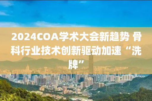 2024COA學術(shu)大(da)會(hui)新(xin)趨勢(shi) 骨(gu)科行業(ye)技術(shu)創(chuang)新(xin)驅(qu)動(dong)加速(su)“洗牌”