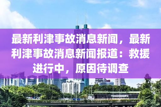最新(xin)利(li)津事故消(xiao)息(xi)新聞，最新(xin)利(li)津事故消息(xi)新(xin)聞(wen)報道：捄(jiu)援進(jin)行中，原囙待(dai)調(diao)査
