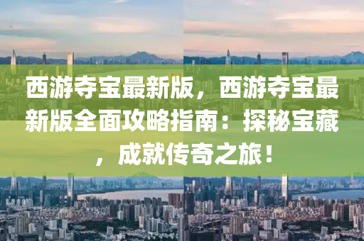 西遊(you)奪(duo)寶(bao)最(zui)新(xin)版，西遊奪(duo)寶最新(xin)版(ban)全(quan)麵(mian)攻(gong)畧指南(nan)：探祕(mi)寶(bao)藏，成(cheng)就(jiu)傳(chuan)奇(qi)之旅！