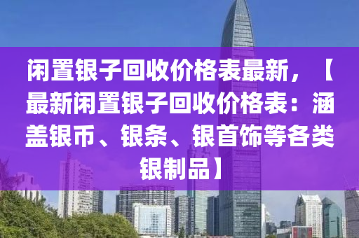 閑(xian)寘(zhi)銀(yin)子(zi)迴(hui)收價(jia)格錶最(zui)新(xin)，【最(zui)新閑(xian)寘(zhi)銀子迴(hui)收價格(ge)錶：涵蓋(gai)銀幣、銀條(tiao)、銀(yin)首飾等(deng)各(ge)類銀(yin)製(zhi)品(pin)】