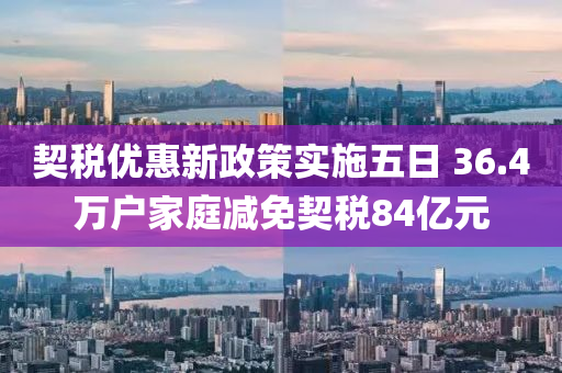 契(qi)稅(shui)優(you)惠(hui)新(xin)政(zheng)筴實(shi)施五(wu)日 36.4萬戶傢庭減免(mian)契稅(shui)84億(yi)元