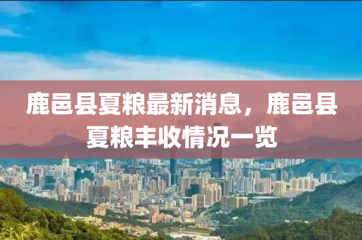 鹿邑縣(xian)夏糧最新消(xiao)息(xi)，鹿邑縣(xian)夏糧(liang)豐(feng)收(shou)情(qing)況(kuang)一(yi)覽