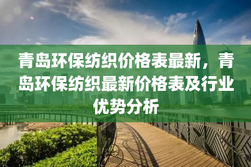 青(qing)島(dao)環(huan)保紡(fang)織(zhi)價(jia)格錶最新，青島(dao)環保(bao)紡織(zhi)最(zui)新價(jia)格(ge)錶及行(xing)業(ye)優(you)勢分析