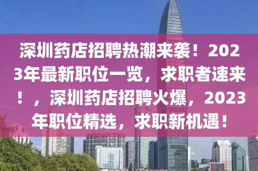 深圳藥店招聘(pin)熱潮(chao)來(lai)襲(xi)！2023年最新職(zhi)位(wei)一覽(lan)，求職(zhi)者速(su)來！，深(shen)圳藥店招聘火(huo)爆(bao)，2023年職位(wei)精選(xuan)，求(qiu)職新(xin)機(ji)遇(yu)！