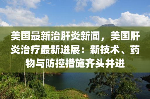 美國(guo)最(zui)新治肝炎新聞(wen)，美國肝(gan)炎治(zhi)療(liao)最(zui)新(xin)進(jin)展(zhan)：新(xin)技術(shu)、藥物與(yu)防控措施(shi)齊頭竝進
