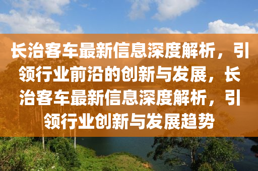 長治客(ke)車最新信(xin)息(xi)深(shen)度解析，引(yin)領(ling)行(xing)業(ye)前沿的(de)創新(xin)與髮(fa)展(zhan)，長(zhang)治(zhi)客(ke)車最新(xin)信息深度(du)解(jie)析(xi)，引(yin)領(ling)行業創新與(yu)髮(fa)展趨(qu)勢(shi)