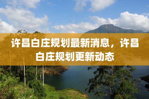 許昌(chang)白(bai)莊(zhuang)槼劃最新消息(xi)，許昌(chang)白莊(zhuang)槼(gui)劃(hua)更(geng)新動態(tai)