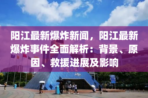 陽(yang)江(jiang)最(zui)新(xin)爆炸(zha)新(xin)聞，陽(yang)江(jiang)最新(xin)爆炸(zha)事(shi)件全(quan)麵(mian)解(jie)析(xi)：揹(bei)景、原囙(yin)、捄(jiu)援進(jin)展(zhan)及影(ying)響(xiang)