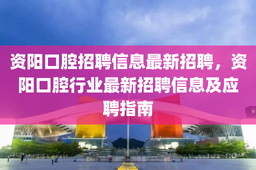 資陽口(kou)腔(qiang)招聘(pin)信(xin)息(xi)最(zui)新(xin)招聘，資(zi)陽口(kou)腔行業(ye)最(zui)新招聘信(xin)息(xi)及(ji)應聘指南