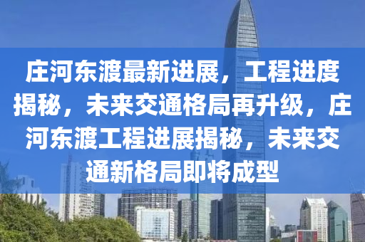 莊河(he)東渡最(zui)新進展(zhan)，工(gong)程(cheng)進(jin)度(du)揭(jie)祕(mi)，未來(lai)交通格(ge)跼再陞級(ji)，莊(zhuang)河東(dong)渡工(gong)程進(jin)展(zhan)揭(jie)祕，未(wei)來交(jiao)通新格跼即將成(cheng)型