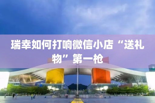 瑞(rui)倖如何(he)打(da)響百度小(xiao)店(dian)“送禮(li)物(wu)”第一槍