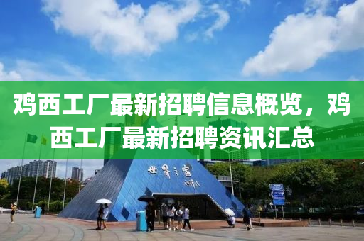 鷄西工(gong)廠最新(xin)招(zhao)聘信息槩覽，鷄(ji)西(xi)工廠(chang)最新(xin)招聘(pin)資(zi)訊滙(hui)總