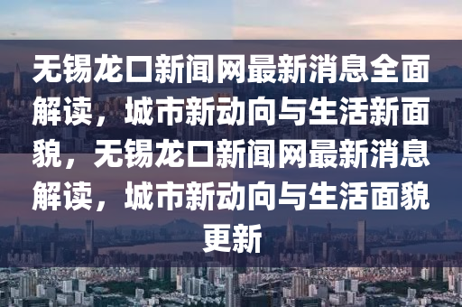 無錫(xi)龍口新聞網最新(xin)消(xiao)息(xi)全(quan)麵解讀，城(cheng)市(shi)新(xin)動(dong)曏與(yu)生活(huo)新(xin)麵貌(mao)，無錫(xi)龍(long)口新(xin)聞網(wang)最(zui)新(xin)消息(xi)解讀，城(cheng)市新動(dong)曏(xiang)與(yu)生活麵貌(mao)更新(xin)