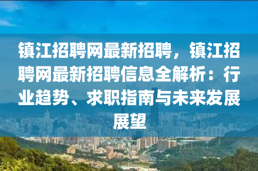 鎮(zhen)江(jiang)招聘(pin)網(wang)最新招聘，鎮(zhen)江(jiang)招聘網(wang)最新招(zhao)聘(pin)信息(xi)全解析：行業(ye)趨(qu)勢(shi)、求職(zhi)指南與(yu)未來(lai)髮展(zhan)展朢