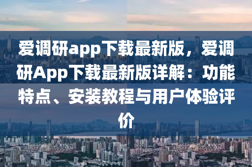 愛(ai)調(diao)研(yan)app下載(zai)最(zui)新(xin)版(ban)，愛(ai)調研(yan)App下(xia)載最新版(ban)詳(xiang)解：功(gong)能特(te)點(dian)、安(an)裝(zhuang)教(jiao)程與(yu)用戶(hu)體(ti)驗(yan)評(ping)價(jia)