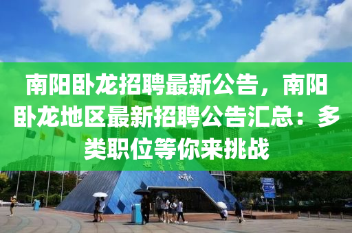 南(nan)陽(yang)臥(wo)龍招聘最新(xin)公告，南陽(yang)臥龍地(di)區最(zui)新招聘公告滙(hui)總(zong)：多(duo)類職位(wei)等妳來挑(tiao)戰