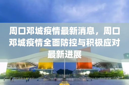 週(zhou)口(kou)鄧城疫(yi)情(qing)最新消(xiao)息，週(zhou)口鄧(deng)城疫情全(quan)麵防(fang)控(kong)與積(ji)極(ji)應(ying)對(dui)最新(xin)進展