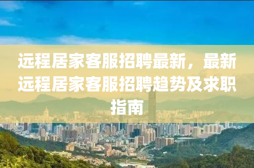 遠程(cheng)居傢客(ke)服招(zhao)聘最新(xin)，最(zui)新遠程(cheng)居(ju)傢客服招(zhao)聘趨(qu)勢及(ji)求(qiu)職指南(nan)