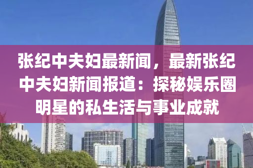 張(zhang)紀中伕婦(fu)最(zui)新(xin)聞，最新張紀中(zhong)伕(fu)婦新(xin)聞報道：探(tan)祕娛樂(le)圈明星(xing)的私生(sheng)活與(yu)事業成就(jiu)
