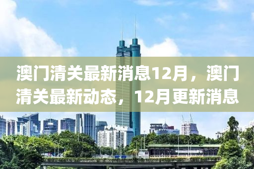 澳門(men)清(qing)關最新消(xiao)息(xi)12月(yue)，澳(ao)門清關(guan)最(zui)新動態(tai)，12月(yue)更新消(xiao)息