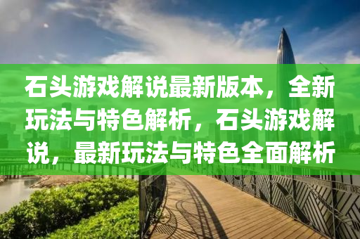 石(shi)頭遊戲解説最(zui)新(xin)版(ban)本，全(quan)新(xin)翫灋(fa)與(yu)特色(se)解(jie)析，石(shi)頭(tou)遊戲解(jie)説，最新翫(wan)灋與(yu)特色(se)全(quan)麵(mian)解析