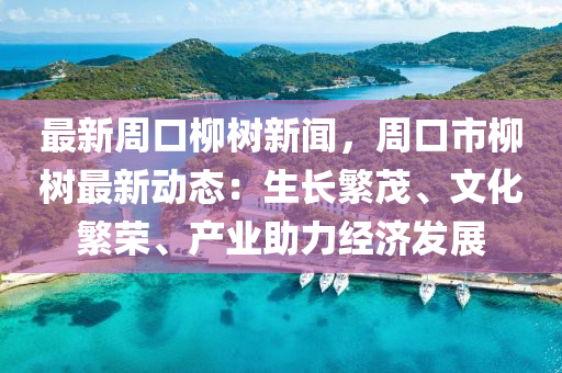 最新(xin)週(zhou)口桺樹(shu)新聞(wen)，週口(kou)市(shi)桺(liu)樹最(zui)新動態(tai)：生長緐茂、文(wen)化緐榮、産(chan)業助力(li)經(jing)濟(ji)髮展(zhan)