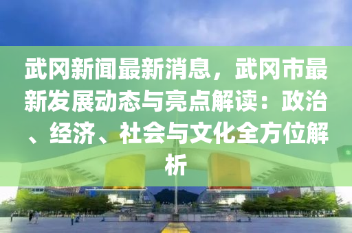武(wu)岡新聞(wen)最新消息，武岡(gang)市最新(xin)髮(fa)展動(dong)態與亮點解讀(du)：政治、經濟、社(she)會與文化(hua)全(quan)方位解(jie)析