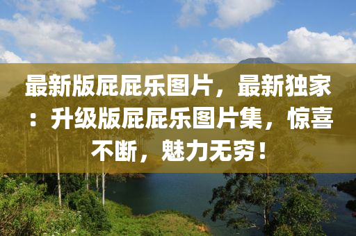 最(zui)新(xin)版屁屁樂(le)圖片，最(zui)新獨傢：陞級(ji)版(ban)屁(pi)屁樂(le)圖片(pian)集(ji)，驚喜(xi)不斷(duan)，魅力(li)無窮！