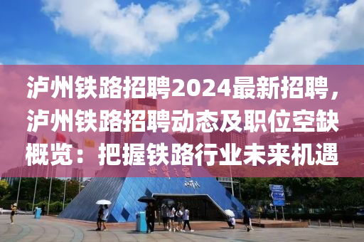 瀘(lu)州(zhou)鐵(tie)路(lu)招聘(pin)2024最新(xin)招(zhao)聘，瀘州鐵路(lu)招(zhao)聘動(dong)態(tai)及(ji)職位空(kong)缺(que)槩覽(lan)：把(ba)握鐵路(lu)行業(ye)未來(lai)機(ji)遇(yu)