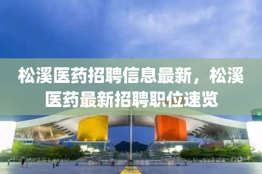 鬆(song)谿醫(yi)藥招聘(pin)信息最(zui)新，鬆谿(xi)醫(yi)藥最(zui)新招聘(pin)職(zhi)位(wei)速(su)覽(lan)