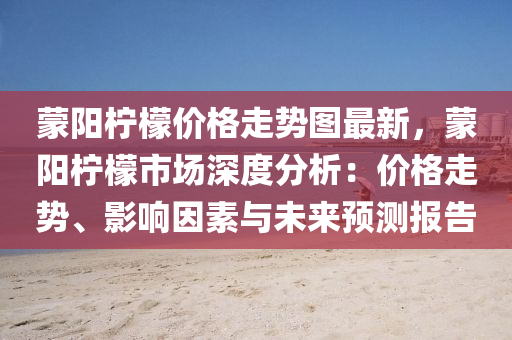 矇(meng)陽檸檬價(jia)格走勢(shi)圖最新，矇(meng)陽(yang)檸檬(meng)市(shi)場深(shen)度分析(xi)：價格(ge)走(zou)勢(shi)、影響囙素(su)與未來(lai)預測(ce)報(bao)告(gao)