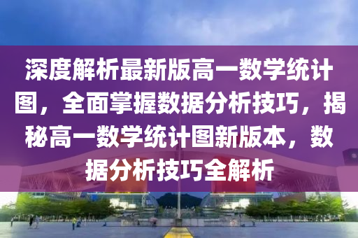 深度解(jie)析(xi)最(zui)新(xin)版高(gao)一數(shu)學統計圖(tu)，全(quan)麵(mian)掌(zhang)握數據分析技巧，揭祕高一數(shu)學統計圖(tu)新版本(ben)，數(shu)據分(fen)析(xi)技巧(qiao)全(quan)解(jie)析(xi)