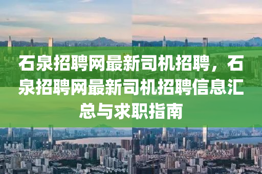 石泉(quan)招聘網最新(xin)司機招(zhao)聘，石(shi)泉招(zhao)聘(pin)網最(zui)新(xin)司(si)機招(zhao)聘(pin)信息(xi)滙(hui)總(zong)與(yu)求(qiu)職(zhi)指(zhi)南(nan)