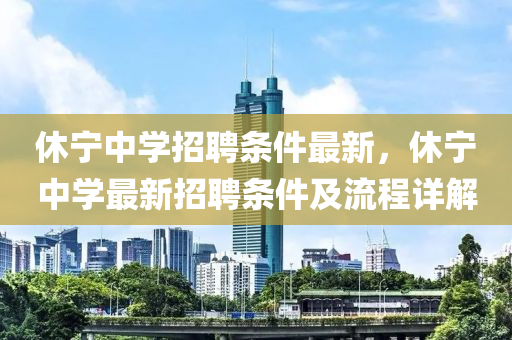休寧中學(xue)招聘條(tiao)件(jian)最(zui)新(xin)，休(xiu)寧(ning)中(zhong)學(xue)最新(xin)招聘條件及流(liu)程詳解
