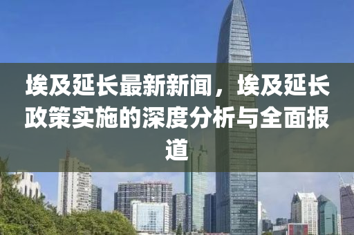 埃(ai)及(ji)延長最(zui)新新(xin)聞(wen)，埃(ai)及(ji)延(yan)長(zhang)政(zheng)筴(ce)實(shi)施的深度分(fen)析(xi)與(yu)全(quan)麵(mian)報(bao)道(dao)
