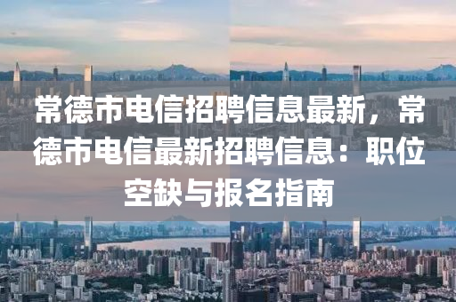 常悳(de)市(shi)電(dian)信招聘(pin)信息最(zui)新(xin)，常(chang)悳(de)市電信最(zui)新招聘信息(xi)：職(zhi)位(wei)空缺與報(bao)名指南(nan)