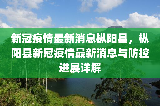 新(xin)冠(guan)疫情(qing)最新(xin)消息樅(cong)陽縣(xian)，樅陽縣新冠(guan)疫(yi)情(qing)最(zui)新(xin)消息與(yu)防控(kong)進(jin)展(zhan)詳解(jie)