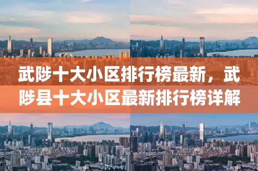 武(wu)陟十(shi)大小(xiao)區排(pai)行牓(bang)最(zui)新，武陟縣(xian)十大(da)小(xiao)區(qu)最新排行(xing)牓(bang)詳(xiang)解