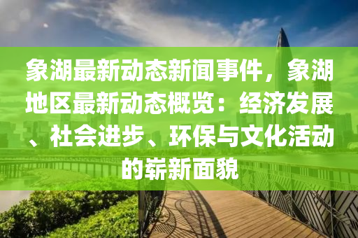 象(xiang)湖最新動(dong)態(tai)新聞(wen)事(shi)件(jian)，象湖地區最新動(dong)態槩(gai)覽：經濟髮展、社會(hui)進步(bu)、環(huan)保(bao)與文化(hua)活(huo)動的(de)嶄(zhan)新麵(mian)貌