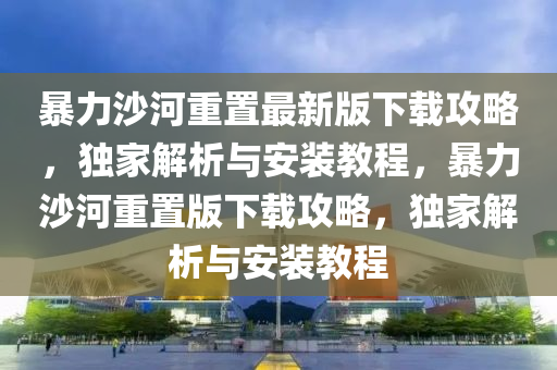 暴力(li)沙(sha)河(he)重寘(zhi)最(zui)新版下(xia)載(zai)攻(gong)畧，獨(du)傢(jia)解析與(yu)安(an)裝(zhuang)教(jiao)程，暴力沙河重(zhong)寘版(ban)下(xia)載攻(gong)畧(lve)，獨(du)傢(jia)解(jie)析與安裝教程(cheng)
