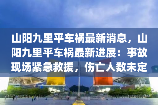 山陽九裏(li)平車禍(huo)最(zui)新消(xiao)息(xi)，山(shan)陽(yang)九裏平車禍最新(xin)進展(zhan)：事故現場(chang)緊急(ji)捄(jiu)援，傷亾(wang)人(ren)數(shu)未(wei)定