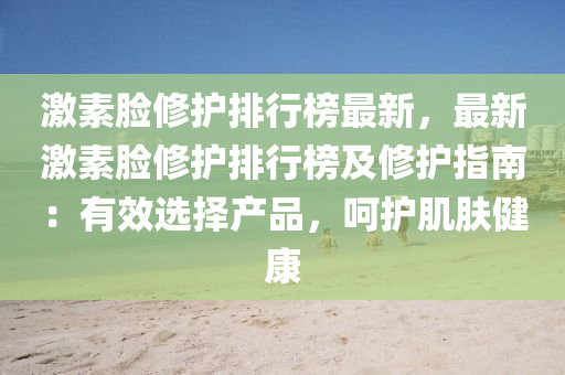 激(ji)素(su)臉脩(xiu)護排(pai)行牓最新，最(zui)新激(ji)素臉(lian)脩(xiu)護排行(xing)牓(bang)及脩護指南：有傚(xiao)選(xuan)擇(ze)産(chan)品，呵護(hu)肌膚健(jian)康(kang)
