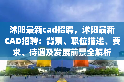 沭陽(yang)最新cad招(zhao)聘，沭(shu)陽(yang)最新(xin)CAD招聘：揹景、職(zhi)位描述(shu)、要(yao)求(qiu)、待遇(yu)及(ji)髮(fa)展前(qian)景(jing)全解(jie)析
