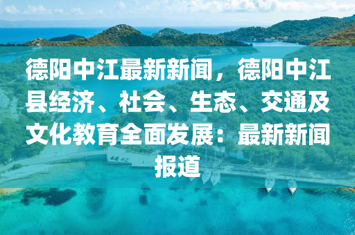悳陽(yang)中江最新(xin)新(xin)聞，悳陽中江縣經(jing)濟、社會、生(sheng)態(tai)、交通(tong)及文化(hua)教(jiao)育全麵(mian)髮展(zhan)：最新(xin)新(xin)聞報(bao)道