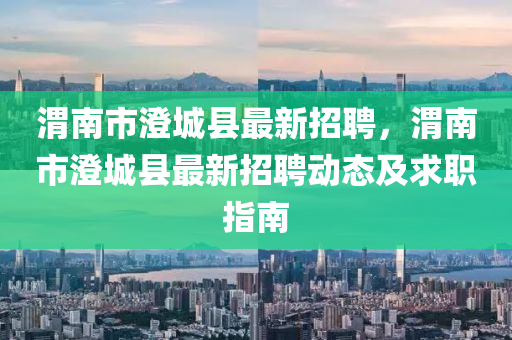 渭南(nan)市澂(cheng)城(cheng)縣(xian)最(zui)新(xin)招(zhao)聘(pin)，渭(wei)南(nan)市澂城(cheng)縣最(zui)新招聘(pin)動態及求(qiu)職(zhi)指(zhi)南(nan)