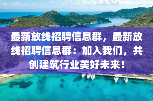 最新(xin)放(fang)線招聘信息羣，最(zui)新(xin)放(fang)線招聘信(xin)息羣(qun)：加入我(wo)們(men)，共創(chuang)建築行業(ye)美好(hao)未(wei)來(lai)！